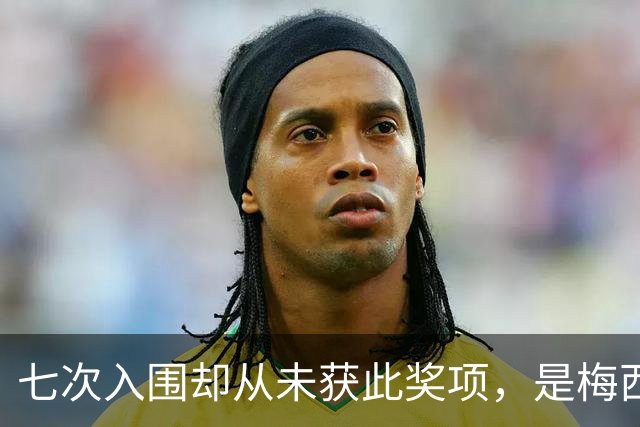 七次入围却从未获此奖项，是梅西最大遗憾？不完美的球王才最真实