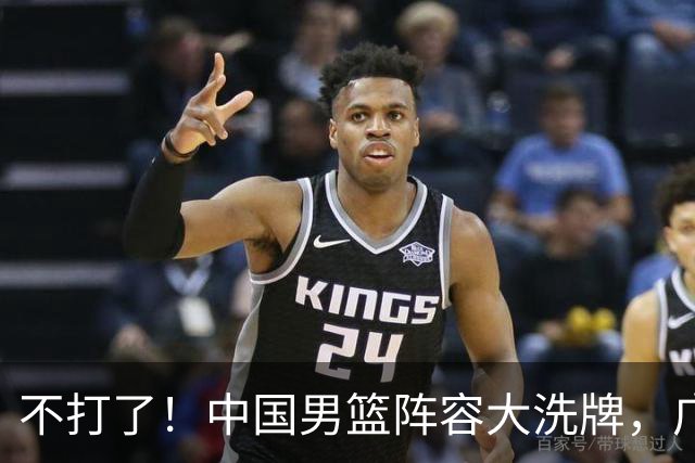 不打了！中国男篮阵容大洗牌，广东王归来，徐杰在路上？