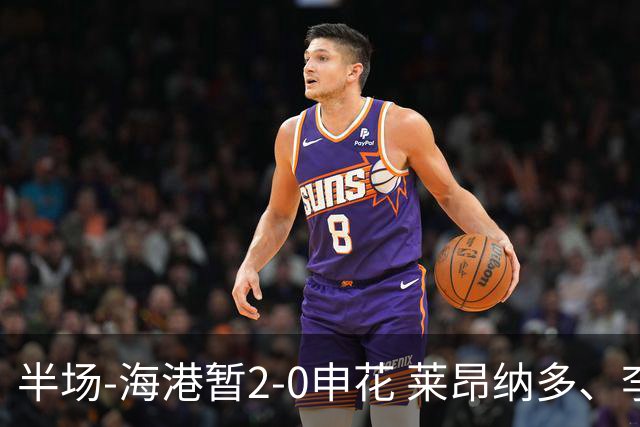 半场-海港暂2-0申花 莱昂纳多、李新翔破门 颜骏凌精彩扑救