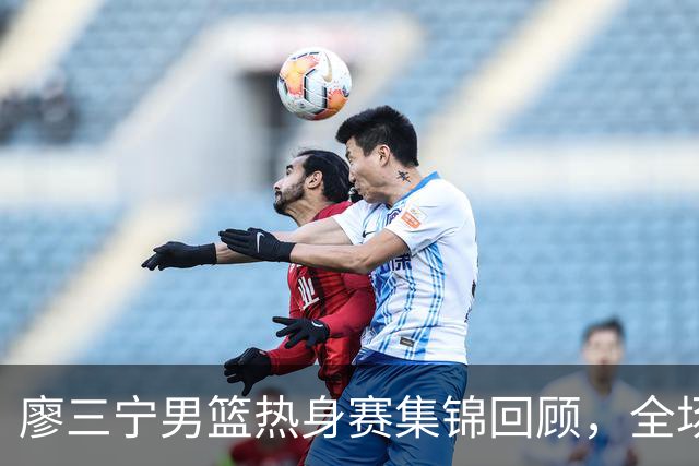 廖三宁男篮热身赛集锦回顾，全场砍下18分3篮板1助攻