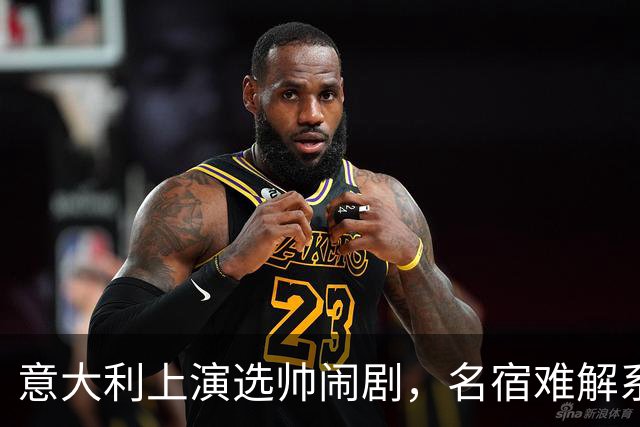 意大利上演选帅闹剧，名宿难解系统之困，乱哄哄你方唱罢我登场！