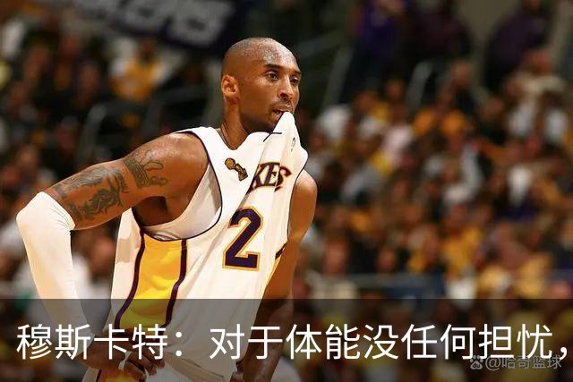 穆斯卡特：对于体能没任何担忧，德比战不会指望11人轻松踢下来