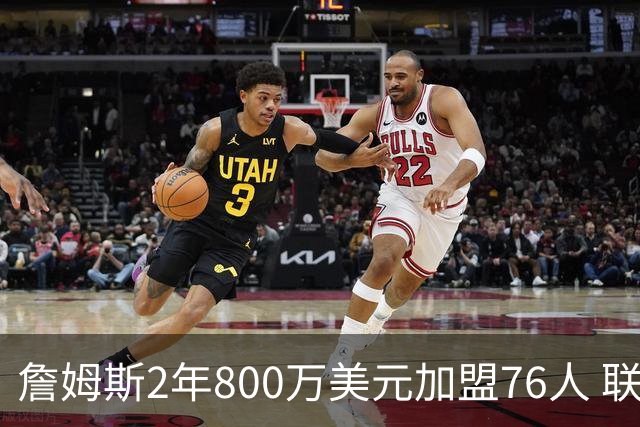詹姆斯2年800万美元加盟76人 联手大帝+马克西+布朗