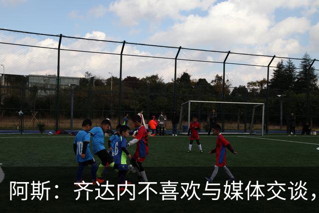 阿斯：齐达内不喜欢与媒体交谈，在皇马时就只把注意力集中在场上
