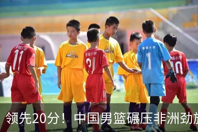 领先20分！中国男篮碾压非洲劲旅 贺西宁崔永熙庞铮麟发挥出色