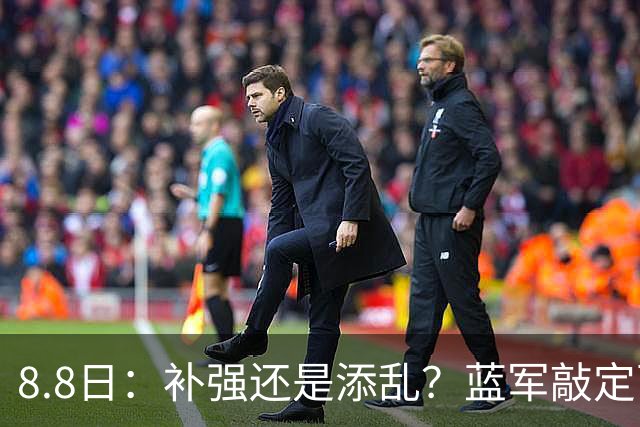 8.8日：补强还是添乱？蓝军敲定西甲左闸，臃肿大名单成为最大难题