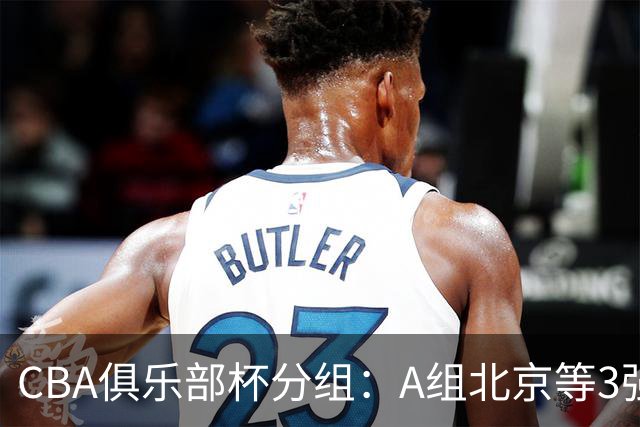 CBA俱乐部杯分组：A组北京等3强+B组卫冕冠军领衔 广东入死亡之组
